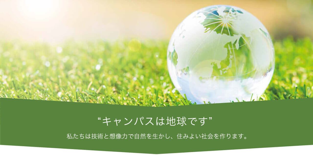 キャンパスは地球です 私たちは技術と想像力で自然を生かし、住みよい社会を作ります。