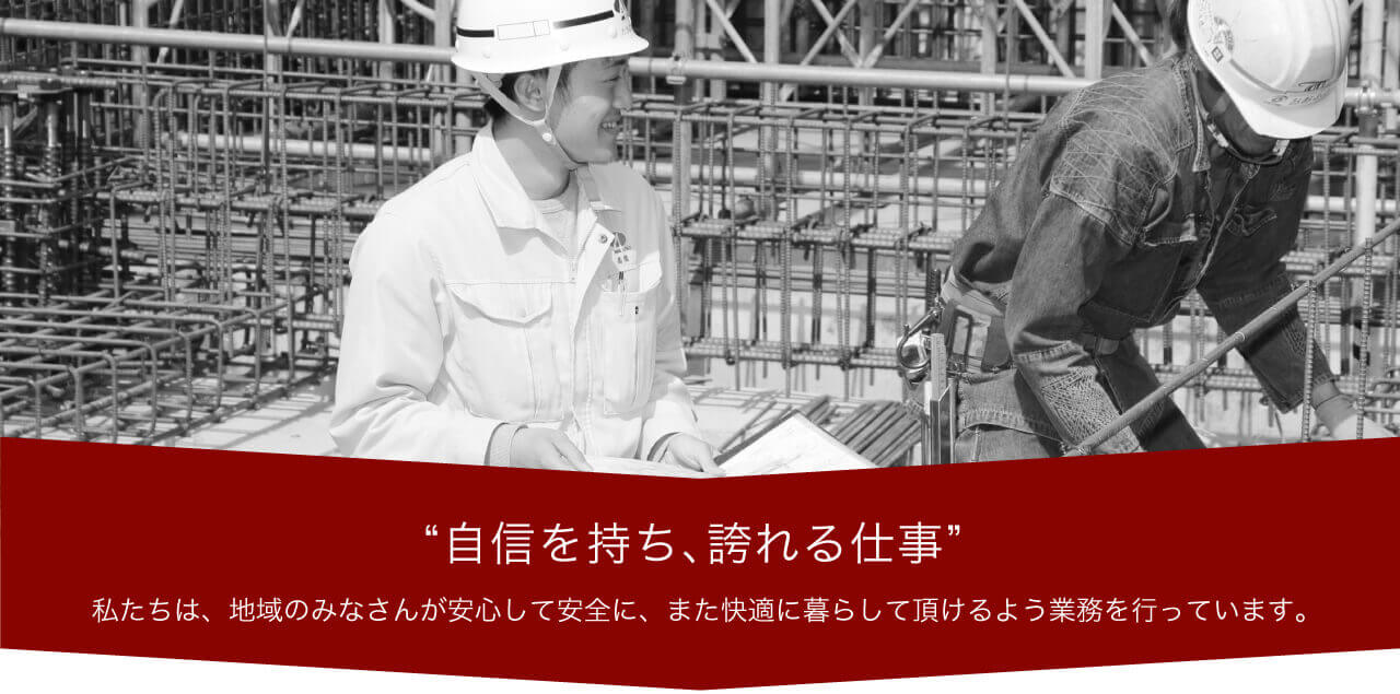 自信を持ち、誇れる仕事 私たちは、地域のみなさんが安心して安全に、また快適に暮らして頂けるよう業務を行っています。